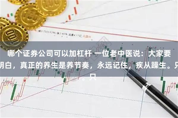 哪个证券公司可以加杠杆 一位老中医说:大家要明白,真正的养生是养节奏,永远记住,疾从躁生。只
