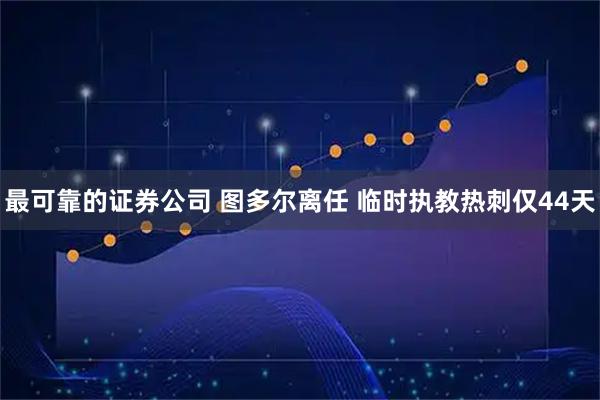 最可靠的证券公司 图多尔离任 临时执教热刺仅44天