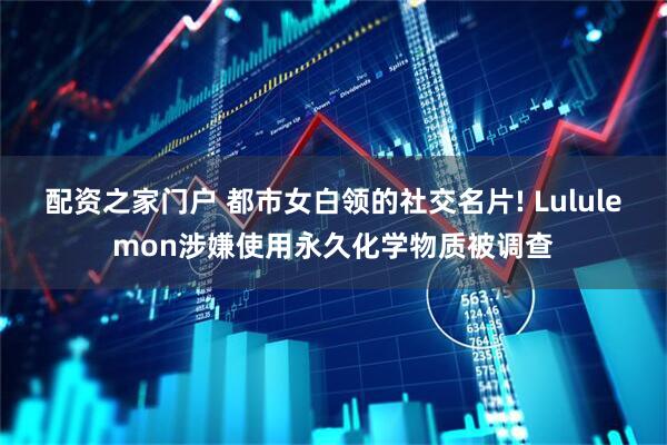 配资之家门户 都市女白领的社交名片! Lululemon涉嫌使用永久化学物质被调查