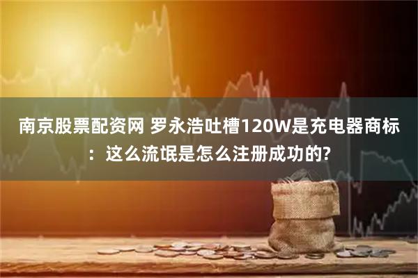 南京股票配资网 罗永浩吐槽120W是充电器商标:这么流氓是怎么注册成功的?