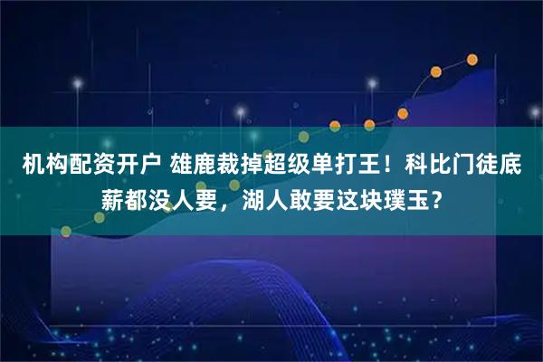 机构配资开户 雄鹿裁掉超级单打王!科比门徒底薪都没人要,湖人敢要这块璞玉?