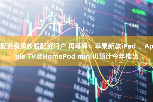 配资资深炒股配资门户 再等等!苹果新款iPad 、Apple TV及HomePod mini仍预计今年推出