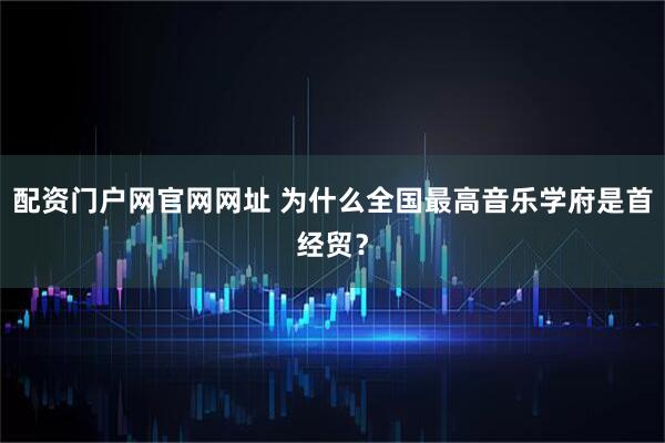 配资门户网官网网址 为什么全国最高音乐学府是首经贸？