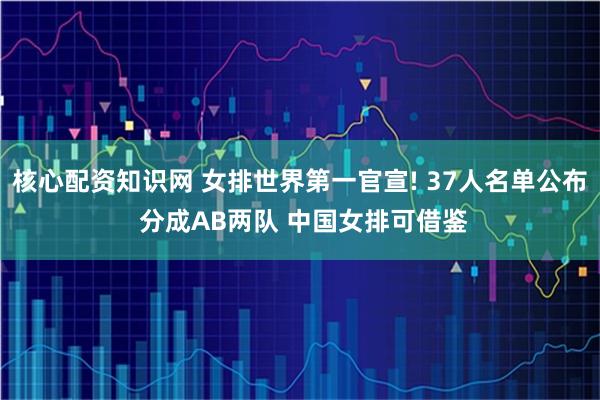 核心配资知识网 女排世界第一官宣! 37人名单公布 分成AB两队 中国女排可借鉴