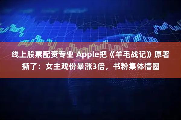 线上股票配资专业 Apple把《羊毛战记》原著撕了：女主戏份暴涨3倍，书粉集体懵圈