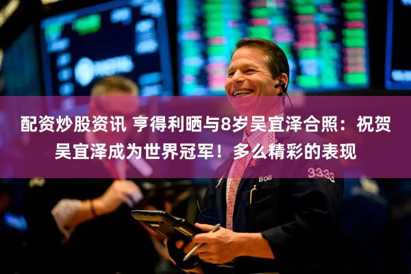 配资炒股资讯 亨得利晒与8岁吴宜泽合照：祝贺吴宜泽成为世界冠军！多么精彩的表现
