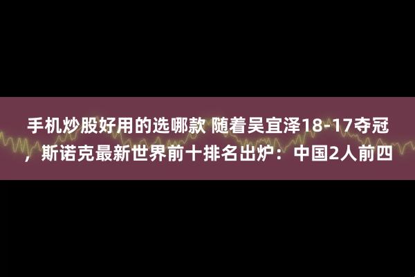 手机炒股好用的选哪款 随着吴宜泽18-17夺冠，斯诺克最新世界前十排名出炉：中国2人前四
