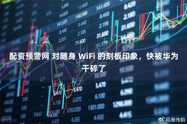 配资预警网 对随身 WiFi 的刻板印象，快被华为干碎了