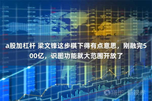 a股加杠杆 梁文锋这步棋下得有点意思，刚融完500亿，识图功能就大范围开放了