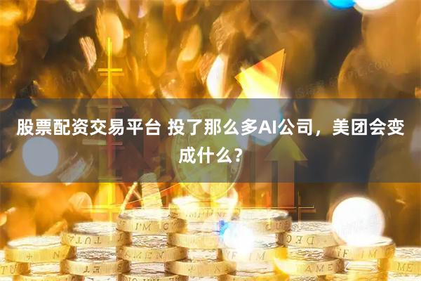 股票配资交易平台 投了那么多AI公司，美团会变成什么？