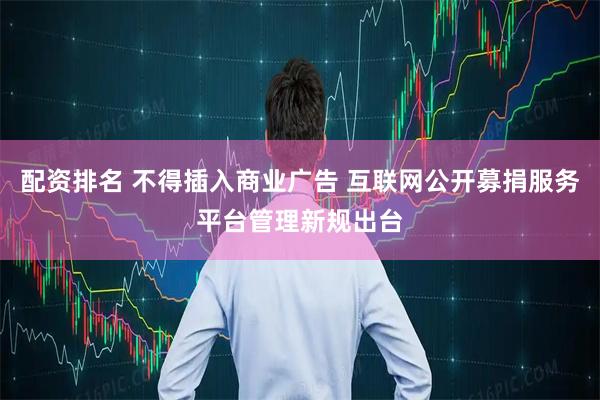 配资排名 不得插入商业广告 互联网公开募捐服务平台管理新规出台