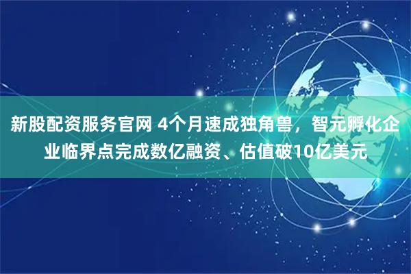 新股配资服务官网 4个月速成独角兽，智元孵化企业临界点完成数亿融资、估值破10亿美元