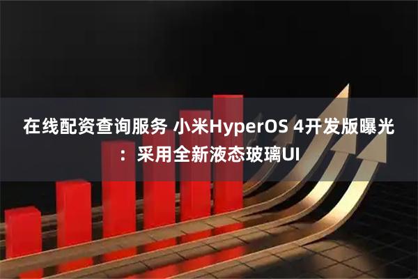 在线配资查询服务 小米HyperOS 4开发版曝光：采用全新液态玻璃UI