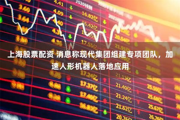 上海股票配资 消息称现代集团组建专项团队,加速人形机器人落地应用