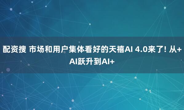 配资搜 市场和用户集体看好的天禧AI 4.0来了! 从+AI跃升到AI+
