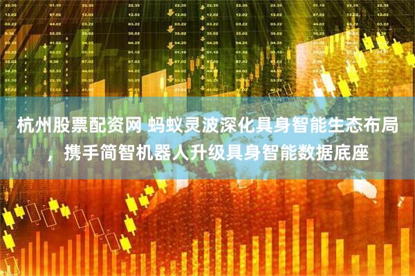 杭州股票配资网 蚂蚁灵波深化具身智能生态布局，携手简智机器人升级具身智能数据底座