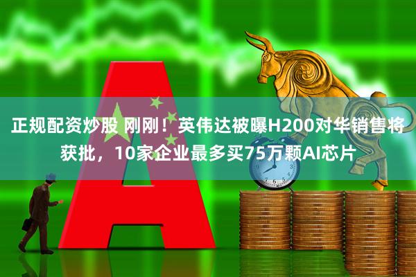 正规配资炒股 刚刚！英伟达被曝H200对华销售将获批，10家企业最多买75万颗AI芯片