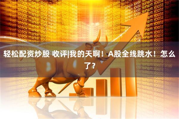 轻松配资炒股 收评|我的天啊!A股全线跳水!怎么了?