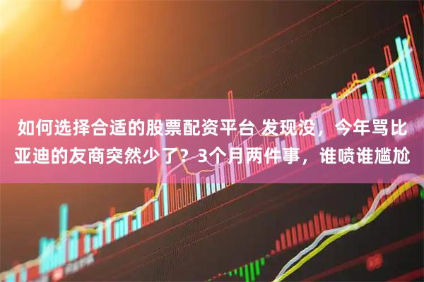 如何选择合适的股票配资平台 发现没，今年骂比亚迪的友商突然少了？3个月两件事，谁喷谁尴尬