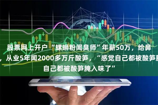 股票网上开户 “螺蛳粉闻臭师”年薪50万，给鼻子投保险，从业5年闻2000多万斤酸笋，“感觉自己都被酸笋腌入味了”