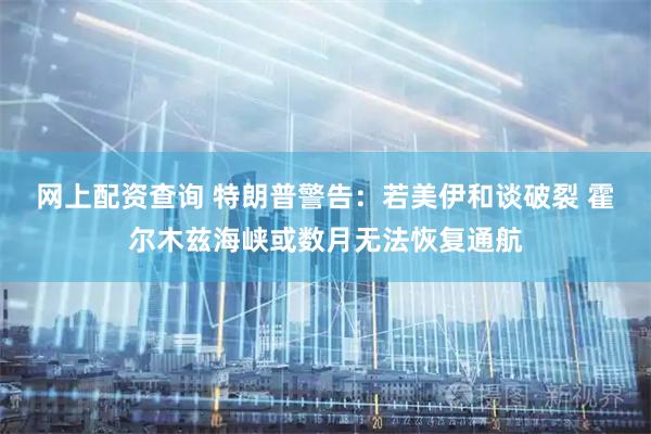网上配资查询 特朗普警告:若美伊和谈破裂 霍尔木兹海峡或数月无法恢复通航