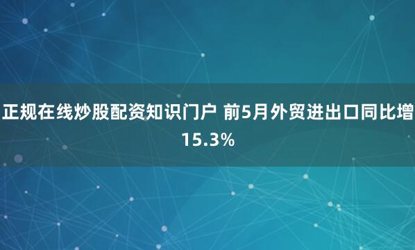 正规在线炒股配资知识门户 前5月外贸进出口同比增15.3%